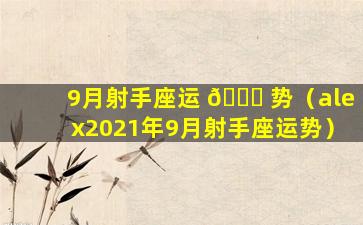 9月射手座运 🐟 势（alex2021年9月射手座运势）